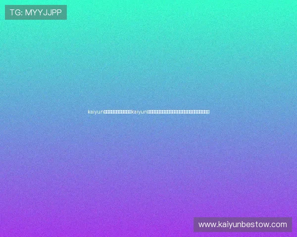 kaiyun体育官网登录网页入口：kaiyun体育世界杯主题报道：最新比赛结果、精彩瞬间一手掌握